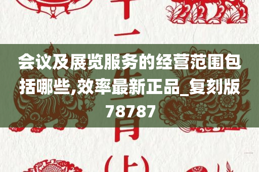 会议及展览服务的经营范围包括哪些,效率最新正品_复刻版78787