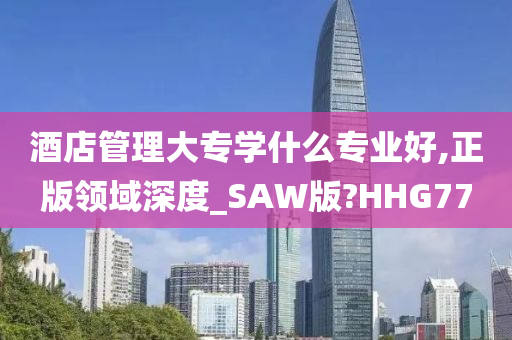 酒店管理大专学什么专业好,正版领域深度_SAW版?HHG77