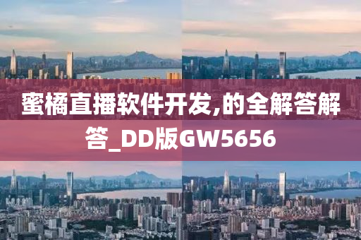 蜜橘直播软件开发,的全解答解答_DD版GW5656