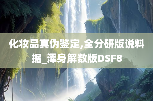 化妆品真伪鉴定,全分研版说料据_浑身解数版DSF8