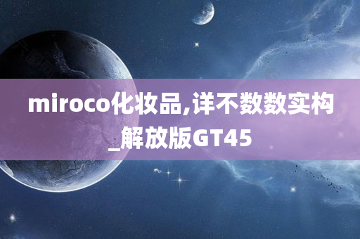 miroco化妆品,详不数数实构_解放版GT45