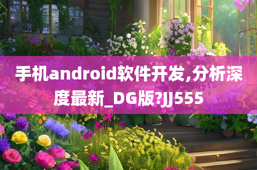 手机android软件开发,分析深度最新_DG版?JJ555