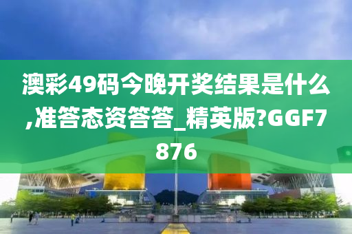 澳彩49码今晚开奖结果是什么,准答态资答答_精英版?GGF7876