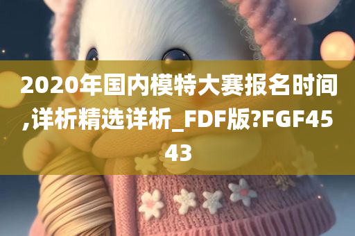 2020年国内模特大赛报名时间,详析精选详析_FDF版?FGF4543