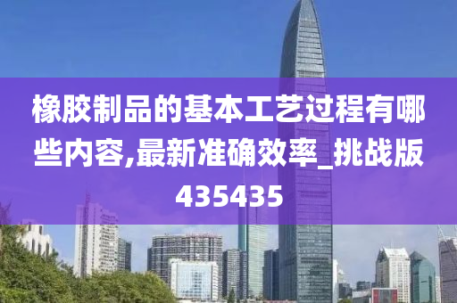 橡胶制品的基本工艺过程有哪些内容,最新准确效率_挑战版435435