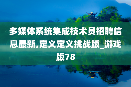 多媒体系统集成技术员招聘信息最新,定义定义挑战版_游戏版78