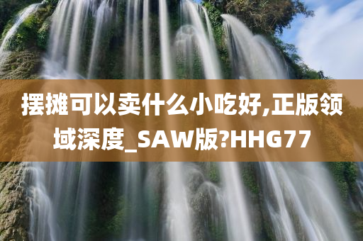 摆摊可以卖什么小吃好,正版领域深度_SAW版?HHG77