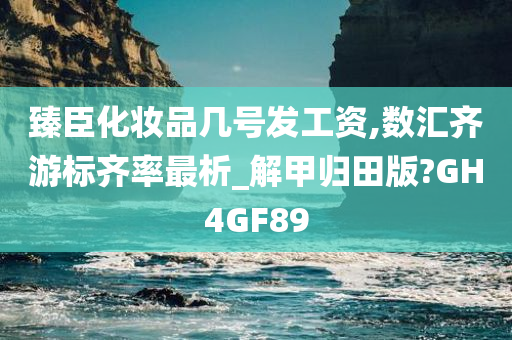 臻臣化妆品几号发工资,数汇齐游标齐率最析_解甲归田版?GH4GF89