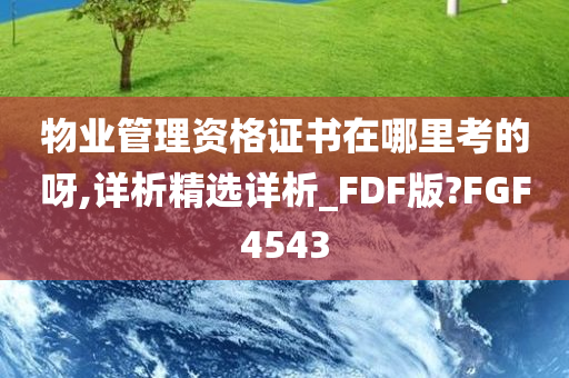 物业管理资格证书在哪里考的呀,详析精选详析_FDF版?FGF4543