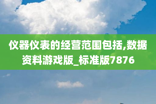 仪器仪表的经营范围包括,数据资料游戏版_标准版7876