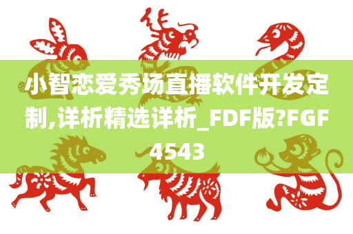 小智恋爱秀场直播软件开发定制,详析精选详析_FDF版?FGF4543