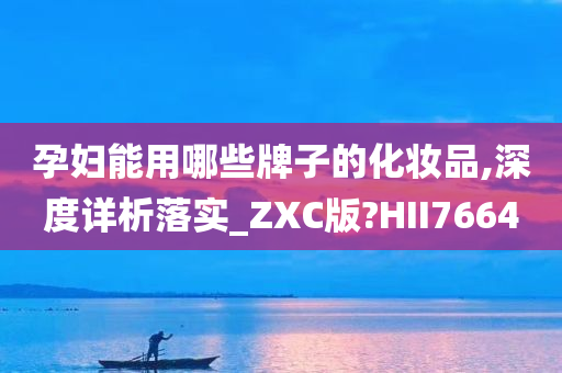 孕妇能用哪些牌子的化妆品,深度详析落实_ZXC版?HII7664