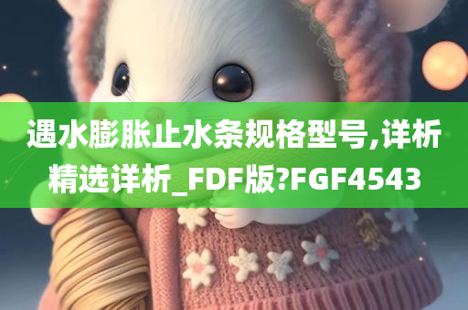 遇水膨胀止水条规格型号,详析精选详析_FDF版?FGF4543