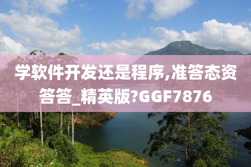 学软件开发还是程序,准答态资答答_精英版?GGF7876