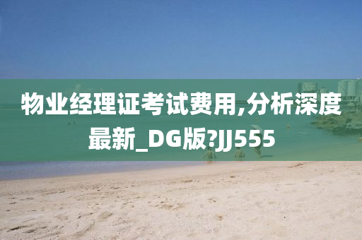 物业经理证考试费用,分析深度最新_DG版?JJ555