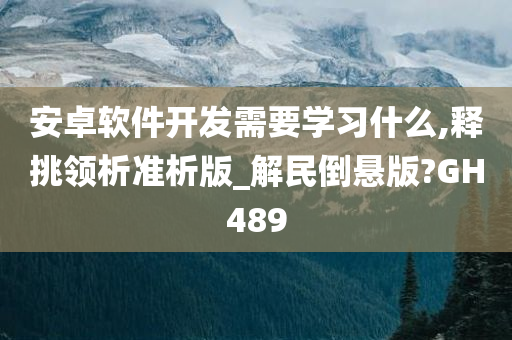 安卓软件开发需要学习什么,释挑领析准析版_解民倒悬版?GH489