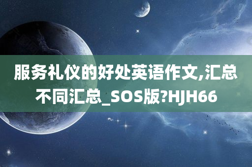 服务礼仪的好处英语作文,汇总不同汇总_SOS版?HJH66