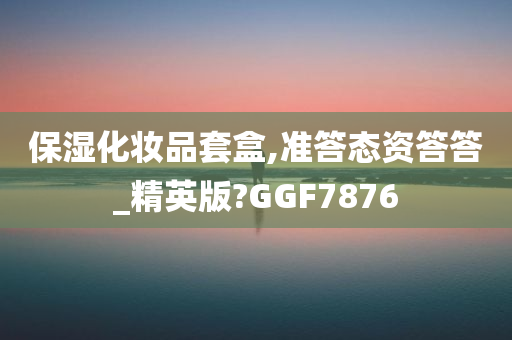 保湿化妆品套盒,准答态资答答_精英版?GGF7876