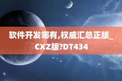 软件开发哪有,权威汇总正版_CXZ版?DT434