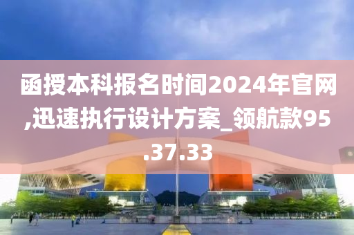 函授本科报名时间2024年官网,迅速执行设计方案_领航款95.37.33