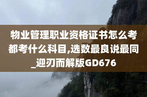 物业管理职业资格证书怎么考都考什么科目,选数最良说最同_迎刃而解版GD676