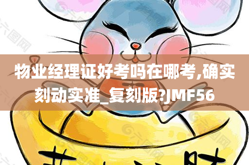 物业经理证好考吗在哪考,确实刻动实准_复刻版?JMF56