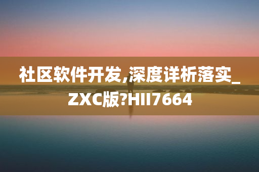 社区软件开发,深度详析落实_ZXC版?HII7664