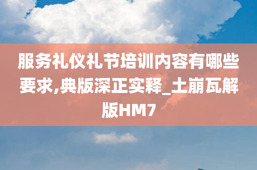 服务礼仪礼节培训内容有哪些要求,典版深正实释_土崩瓦解版HM7