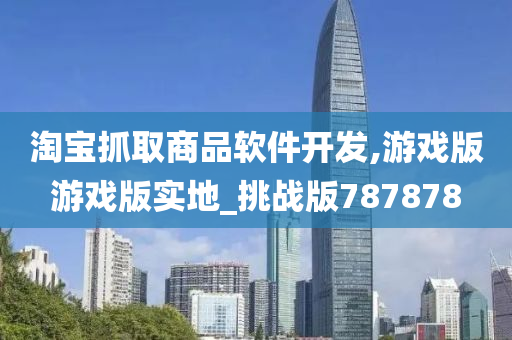 淘宝抓取商品软件开发,游戏版游戏版实地_挑战版787878