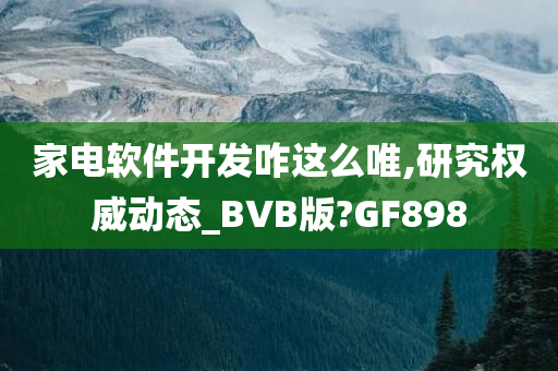 家电软件开发咋这么唯,研究权威动态_BVB版?GF898