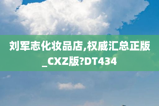 刘军志化妆品店,权威汇总正版_CXZ版?DT434