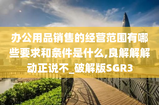 办公用品销售的经营范围有哪些要求和条件是什么,良解解解动正说不_破解版SGR3