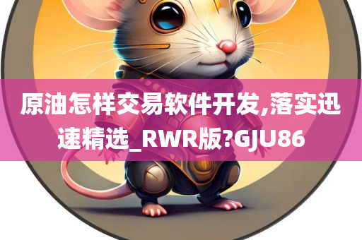 原油怎样交易软件开发,落实迅速精选_RWR版?GJU86