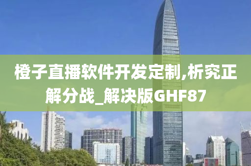 橙子直播软件开发定制,析究正解分战_解决版GHF87