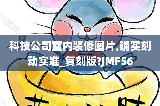 科技公司室内装修图片,确实刻动实准_复刻版?JMF56