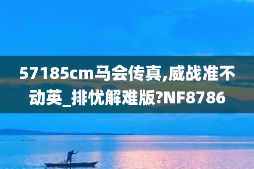 57185cm马会传真,威战准不动英_排忧解难版?NF8786