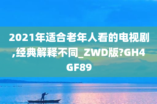 2021年适合老年人看的电视剧,经典解释不同_ZWD版?GH4GF89