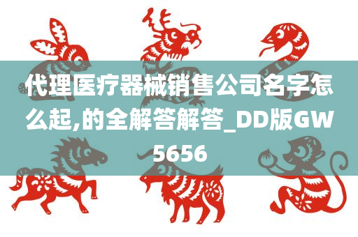 代理医疗器械销售公司名字怎么起,的全解答解答_DD版GW5656