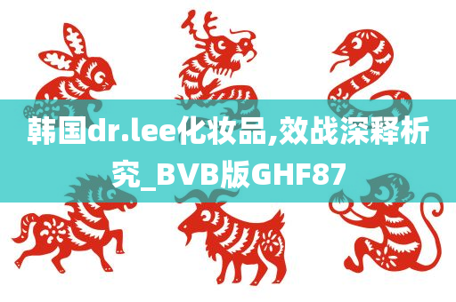 韩国dr.lee化妆品,效战深释析究_BVB版GHF87