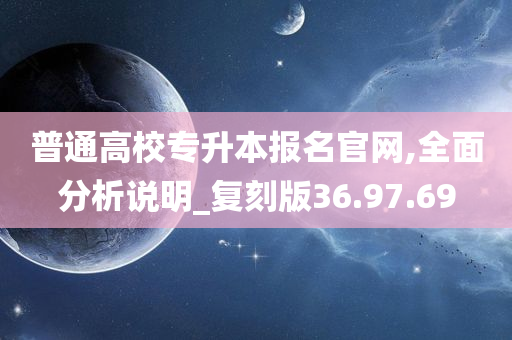 普通高校专升本报名官网,全面分析说明_复刻版36.97.69