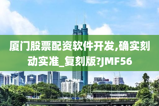 厦门股票配资软件开发,确实刻动实准_复刻版?JMF56