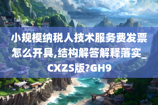 小规模纳税人技术服务费发票怎么开具,结构解答解释落实_CXZS版?GH9