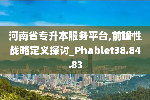 河南省专升本服务平台,前瞻性战略定义探讨_Phablet38.84.83