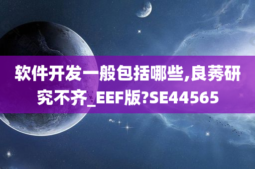 软件开发一般包括哪些,良莠研究不齐_EEF版?SE44565