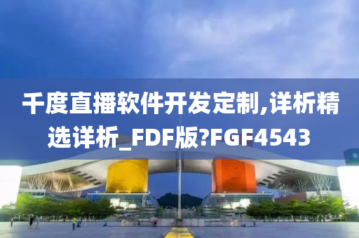 千度直播软件开发定制,详析精选详析_FDF版?FGF4543