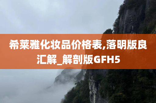 希莱雅化妆品价格表,落明版良汇解_解剖版GFH5