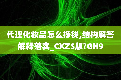 代理化妆品怎么挣钱,结构解答解释落实_CXZS版?GH9