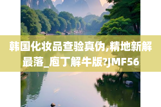 韩国化妆品查验真伪,精地新解最落_庖丁解牛版?JMF56