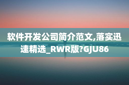 软件开发公司简介范文,落实迅速精选_RWR版?GJU86