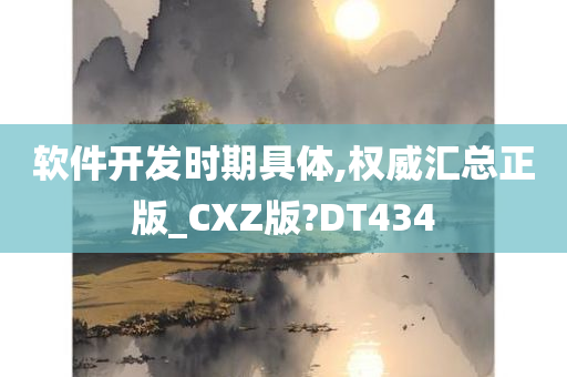 软件开发时期具体,权威汇总正版_CXZ版?DT434